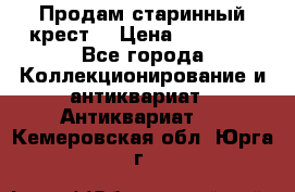 Продам старинный крест  › Цена ­ 20 000 - Все города Коллекционирование и антиквариат » Антиквариат   . Кемеровская обл.,Юрга г.